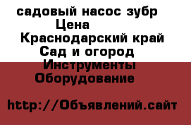садовый насос зубр › Цена ­ 800 - Краснодарский край Сад и огород » Инструменты. Оборудование   